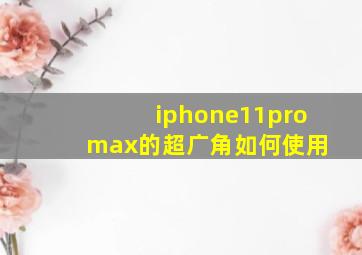 iphone11pro max的超广角如何使用